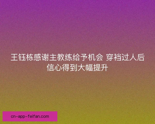 王钰栋感谢主教练给予机会 穿裆过人后信心得到大幅提升 王钰栋感谢主教练给予机会 穿裆过人后信心得到大幅提升