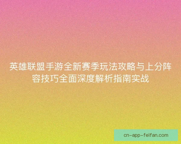 英雄联盟手游全新赛季玩法攻略与上分阵容技巧全面深度解析指南实战