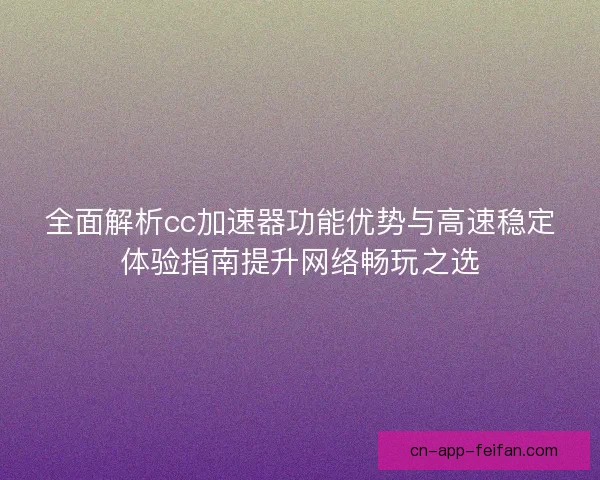 全面解析cc加速器功能优势与高速稳定体验指南提升网络畅玩之选