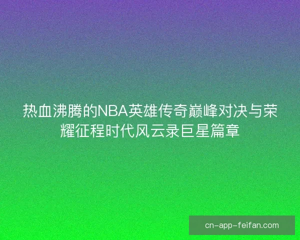 热血沸腾的NBA英雄传奇巅峰对决与荣耀征程时代风云录巨星篇章