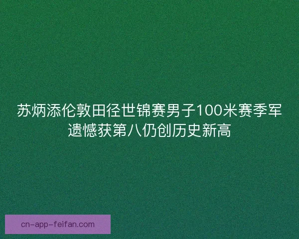 苏炳添伦敦田径世锦赛男子100米赛季军遗憾获第八仍创历史新高