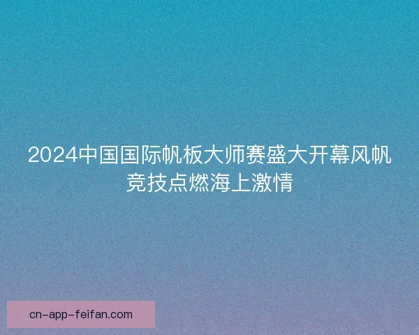 2024中国国际帆板大师赛盛大开幕风帆竞技点燃海上激情