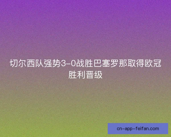 切尔西队强势3-0战胜巴塞罗那取得欧冠胜利晋级