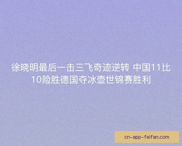 徐晓明最后一击三飞奇迹逆转 中国11比10险胜德国夺冰壶世锦赛胜利 徐晓明最后一击三飞奇迹逆转 中国11比10险胜德国夺冰壶世锦赛胜利