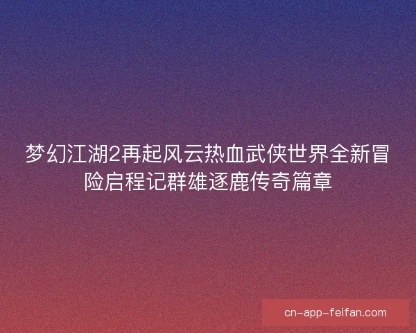 梦幻江湖2再起风云热血武侠世界全新冒险启程记群雄逐鹿传奇篇章