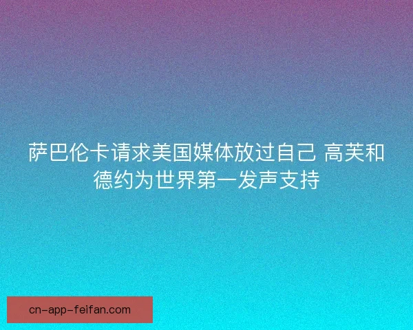 萨巴伦卡请求美国媒体放过自己 高芙和德约为世界第一发声支持