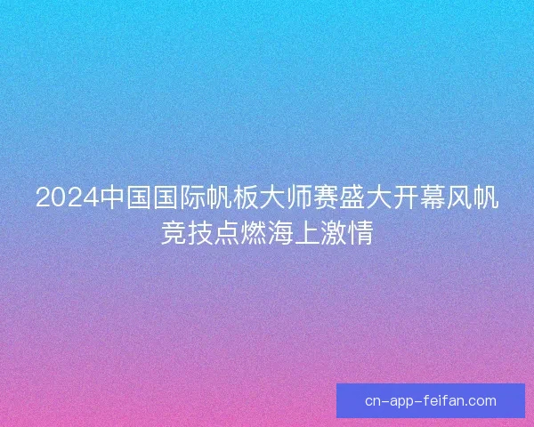 2024中国国际帆板大师赛盛大开幕风帆竞技点燃海上激情