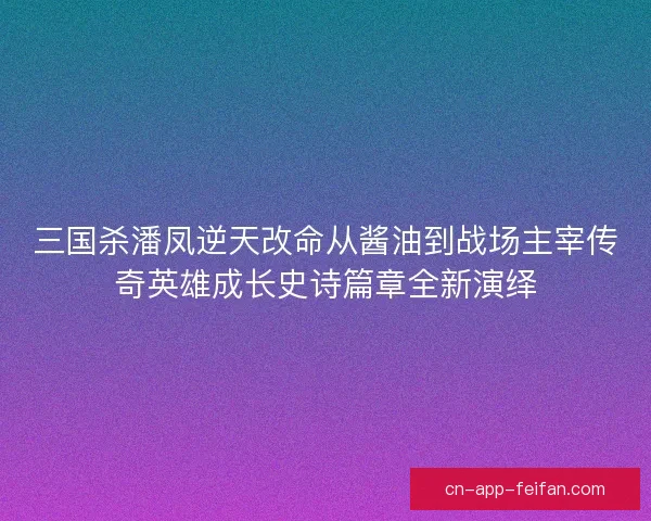 三国杀潘凤逆天改命从酱油到战场主宰传奇英雄成长史诗篇章全新演绎