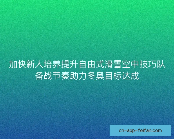 加快新人培养提升自由式滑雪空中技巧队备战节奏助力冬奥目标达成