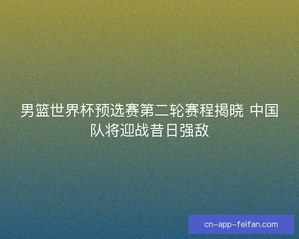 男篮世界杯预选赛第二轮赛程揭晓 中国队将迎战昔日强敌 男篮世界杯预选赛第二轮赛程揭晓 中国队将迎战昔日强敌
