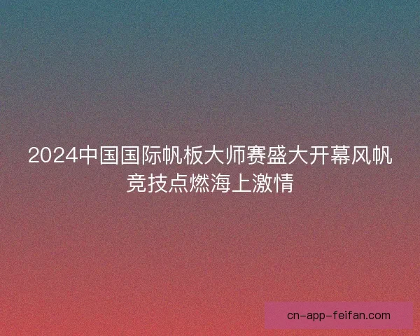 2024中国国际帆板大师赛盛大开幕风帆竞技点燃海上激情