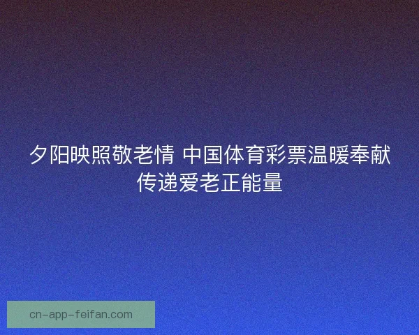 夕阳映照敬老情 中国体育彩票温暖奉献传递爱老正能量