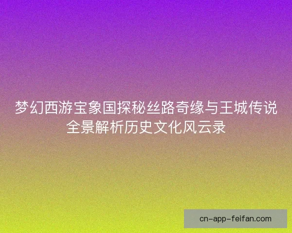 梦幻西游宝象国探秘丝路奇缘与王城传说全景解析历史文化风云录