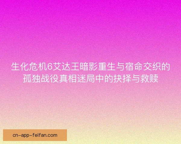 生化危机6艾达王暗影重生与宿命交织的孤独战役真相迷局中的抉择与救赎