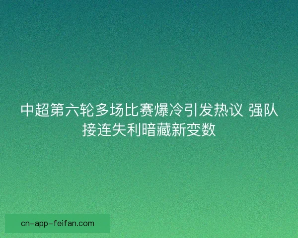 中超第六轮多场比赛爆冷引发热议 强队接连失利暗藏新变数 中超第六轮多场比赛爆冷引发热议 强队接连失利暗藏新变数