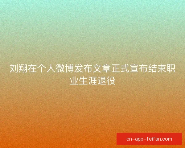 刘翔在个人微博发布文章正式宣布结束职业生涯退役 刘翔在个人微博发布文章正式宣布结束职业生涯退役