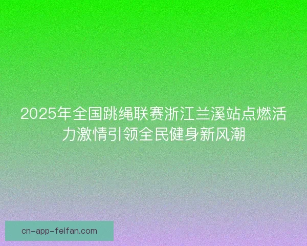 2025年全国跳绳联赛浙江兰溪站点燃活力激情引领全民健身新风潮 2025年全国跳绳联赛浙江兰溪站点燃活力激情引领全民健身新风潮