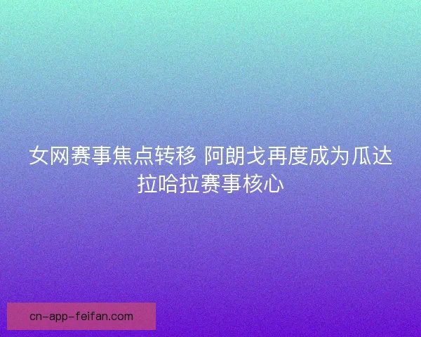 女网赛事焦点转移 阿朗戈再度成为瓜达拉哈拉赛事核心