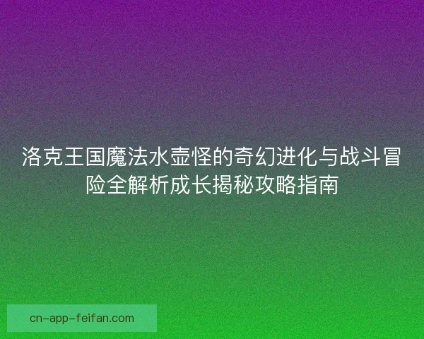 洛克王国魔法水壶怪的奇幻进化与战斗冒险全解析成长揭秘攻略指南